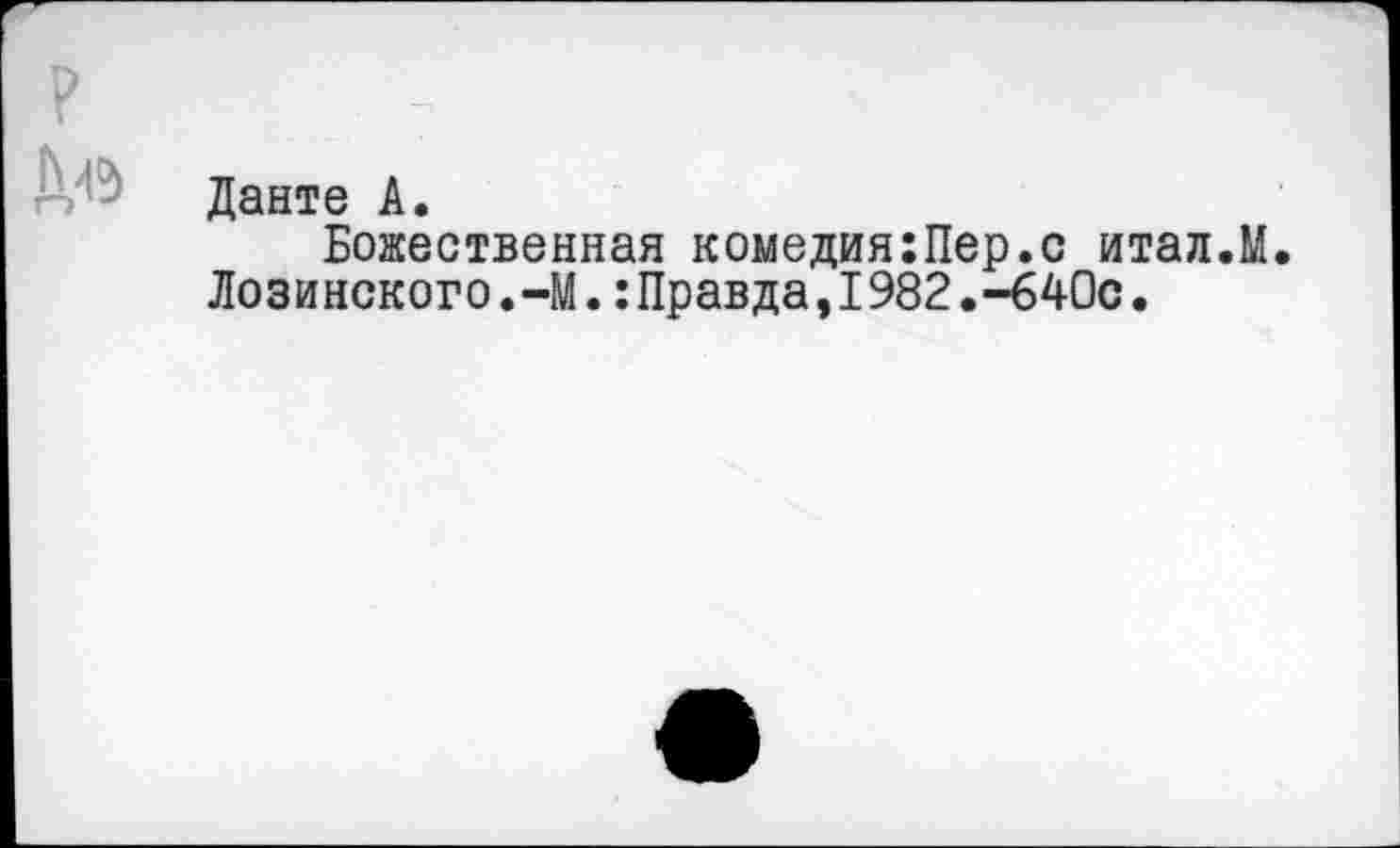 ﻿Р	7
Данте А.
Божественная комедия:Пер.с итал.М.
Лозинского.-М.:Правда,I982.-640с.